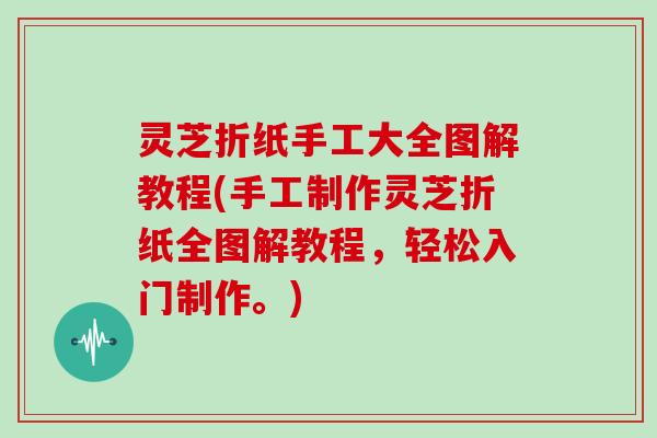 灵芝折纸手工大全图解教程(手工制作灵芝折纸全图解教程，轻松入门制作。)