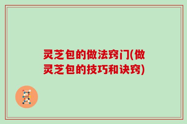 灵芝包的做法窍门(做灵芝包的技巧和诀窍)