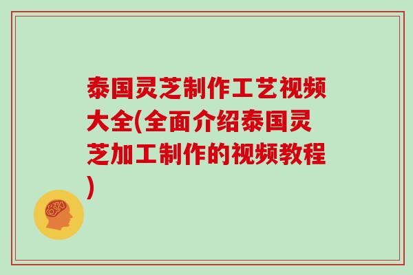 泰国灵芝制作工艺视频大全(全面介绍泰国灵芝加工制作的视频教程)