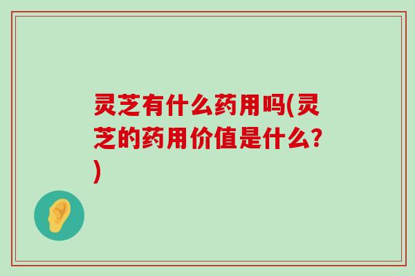 灵芝有什么药用吗(灵芝的药用价值是什么？)