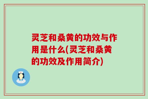 灵芝和桑黄的功效与作用是什么(灵芝和桑黄的功效及作用简介)