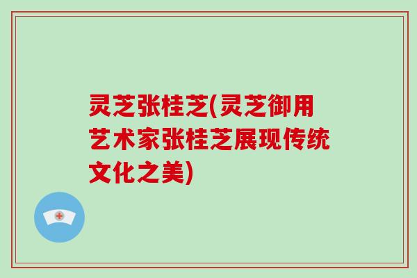 灵芝张桂芝(灵芝御用艺术家张桂芝展现传统文化之美)