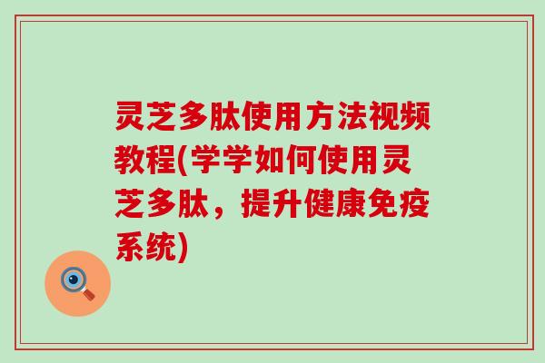 灵芝多肽使用方法视频教程(学学如何使用灵芝多肽，提升健康免疫系统)