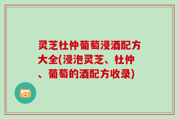 灵芝杜仲葡萄浸酒配方大全(浸泡灵芝、杜仲、葡萄的酒配方收录)