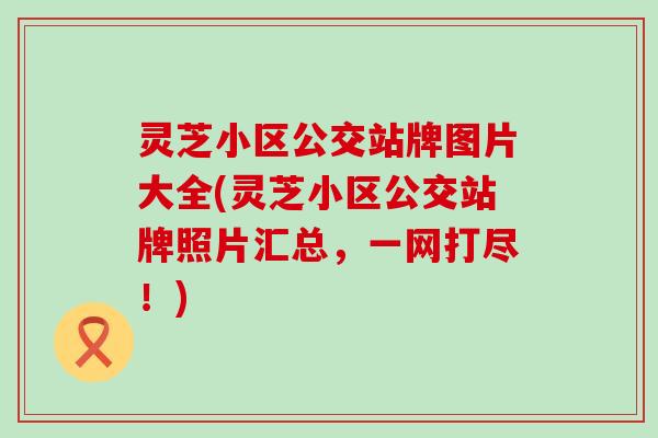 灵芝小区公交站牌图片大全(灵芝小区公交站牌照片汇总，一网打尽！)