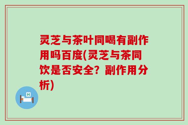 灵芝与茶叶同喝有副作用吗百度(灵芝与茶同饮是否安全？副作用分析)