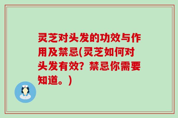 灵芝对头发的功效与作用及禁忌(灵芝如何对头发有效？禁忌你需要知道。)