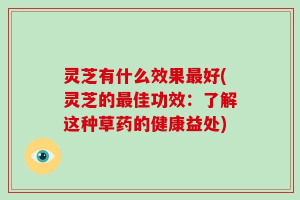 灵芝有什么效果好(灵芝的佳功效：了解这种草药的健康益处)