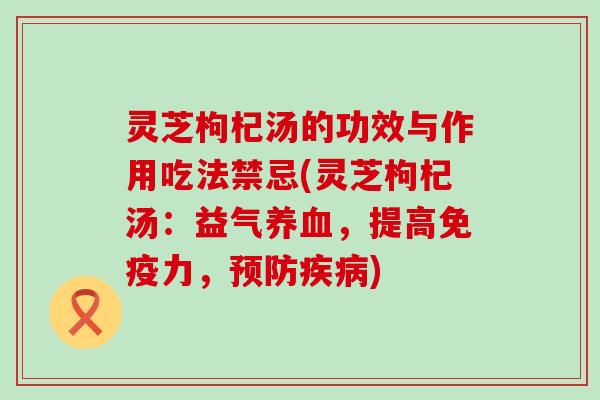 灵芝枸杞汤的功效与作用吃法禁忌(灵芝枸杞汤：益气，提高免疫力，)