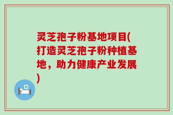 灵芝孢子粉基地项目(打造灵芝孢子粉种植基地，助力健康产业发展)