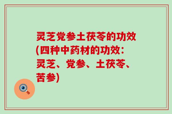 灵芝党参土茯苓的功效(四种材的功效：灵芝、党参、土茯苓、苦参)