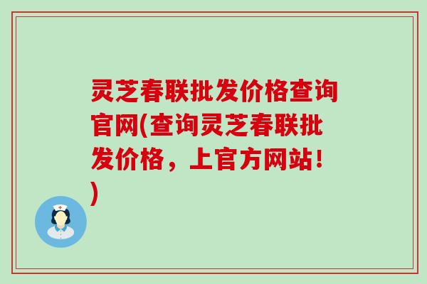 灵芝春联批发价格查询官网(查询灵芝春联批发价格，上官方网站！)