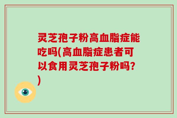 灵芝孢子粉高症能吃吗(高症患者可以食用灵芝孢子粉吗？)