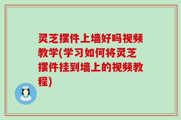 灵芝摆件上墙好吗视频教学(学习如何将灵芝摆件挂到墙上的视频教程)