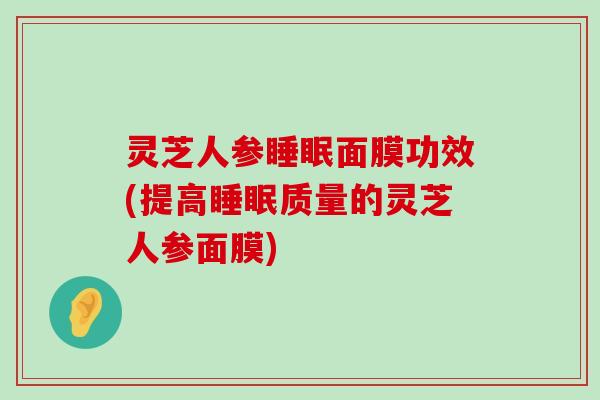 灵芝人参面膜功效(提高质量的灵芝人参面膜)