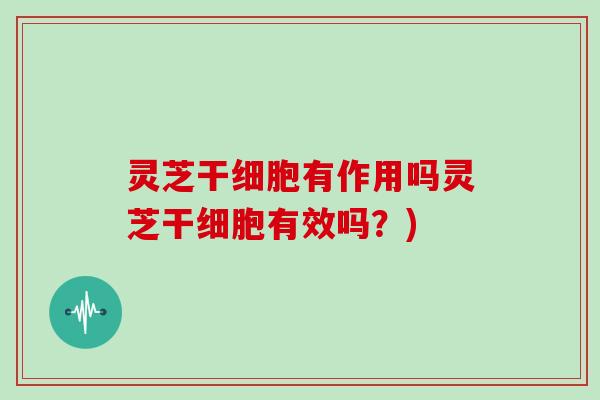 灵芝干细胞有作用吗灵芝干细胞有效吗？)