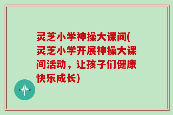 灵芝小学神操大课间(灵芝小学开展神操大课间活动，让孩子们健康快乐成长)