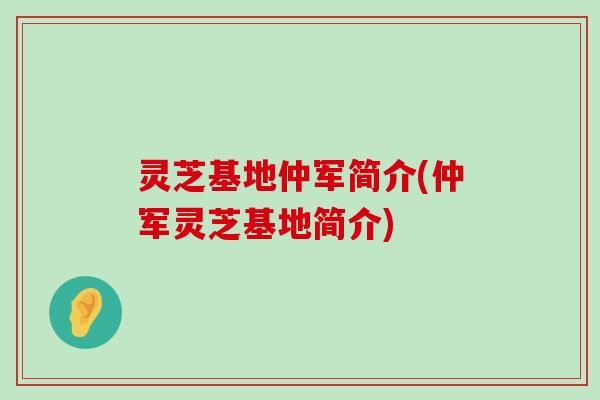 灵芝基地仲军简介(仲军灵芝基地简介)