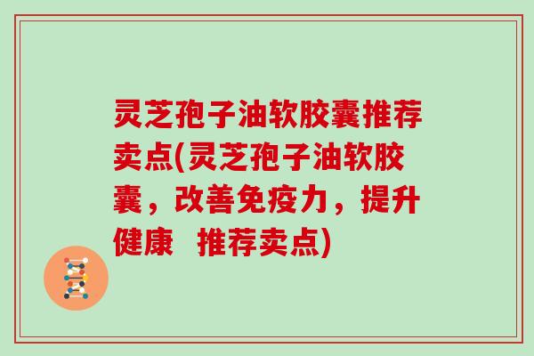 灵芝孢子油软胶囊推荐卖点(灵芝孢子油软胶囊，改善免疫力，提升健康  推荐卖点)