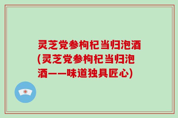 灵芝党参枸杞当归泡酒(灵芝党参枸杞当归泡酒——味道独具匠心)