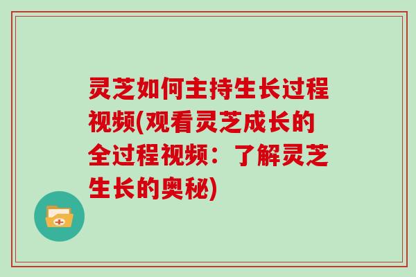 灵芝如何主持生长过程视频(观看灵芝成长的全过程视频：了解灵芝生长的奥秘)