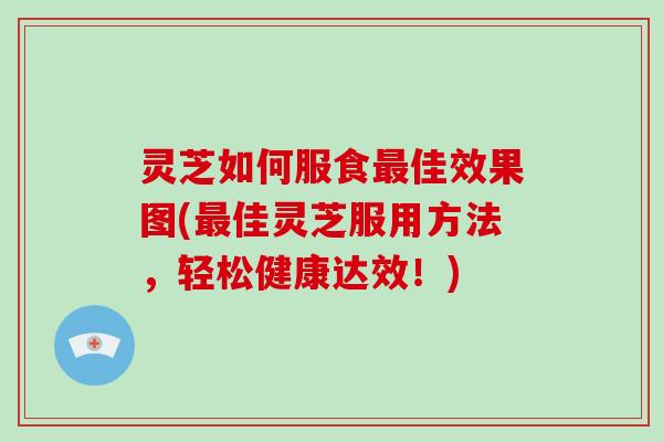 灵芝如何服食佳效果图(佳灵芝服用方法，轻松健康达效！)