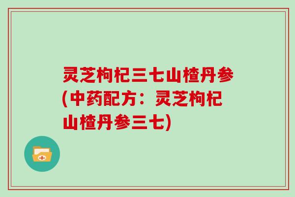 灵芝枸杞三七山楂丹参(配方：灵芝枸杞山楂丹参三七)