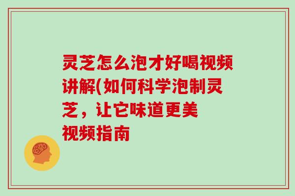 灵芝怎么泡才好喝视频讲解(如何科学泡制灵芝，让它味道更美  视频指南