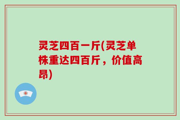 灵芝四百一斤(灵芝单株重达四百斤，价值高昂)