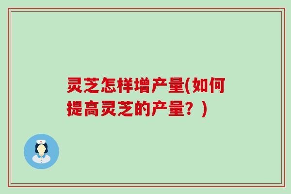 灵芝怎样增产量(如何提高灵芝的产量？)