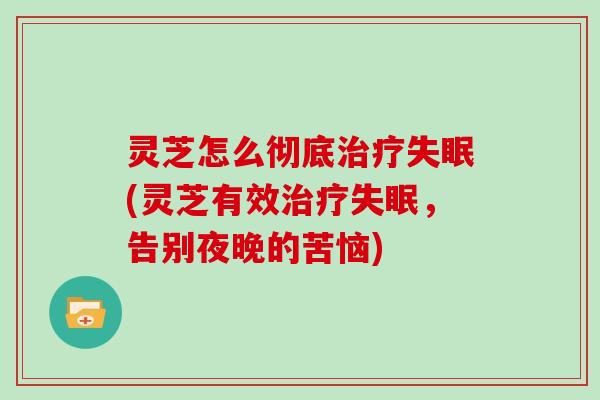 灵芝怎么彻底(灵芝有效，告别夜晚的苦恼)