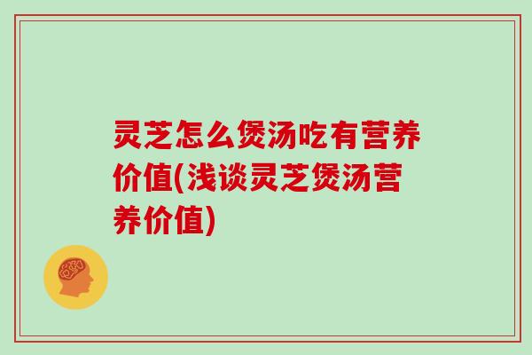 灵芝怎么煲汤吃有营养价值(浅谈灵芝煲汤营养价值)