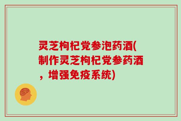 灵芝枸杞党参泡药酒(制作灵芝枸杞党参药酒，增强免疫系统)