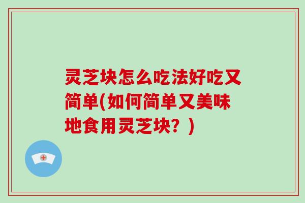 灵芝块怎么吃法好吃又简单(如何简单又美味地食用灵芝块？)