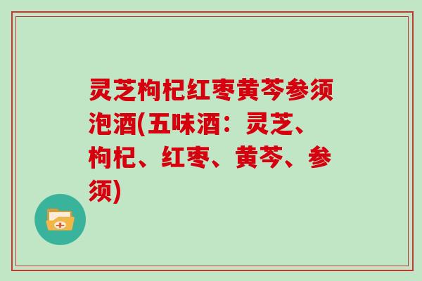 灵芝枸杞红枣黄芩参须泡酒(五味酒：灵芝、枸杞、红枣、黄芩、参须)
