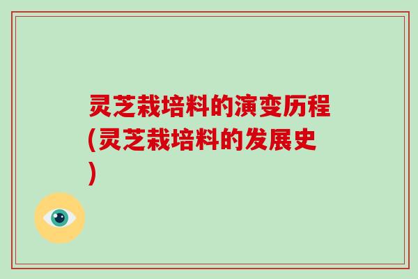 灵芝栽培料的演变历程(灵芝栽培料的发展史)