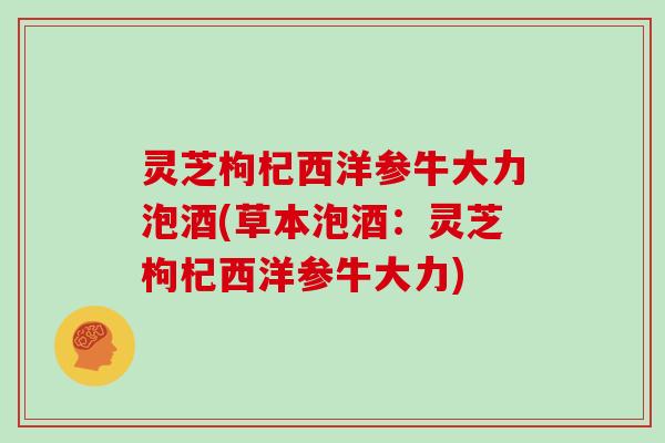 灵芝枸杞西洋参牛大力泡酒(草本泡酒：灵芝枸杞西洋参牛大力)