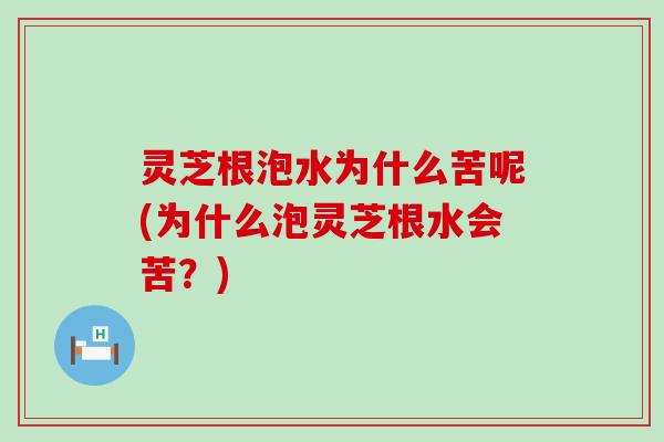 灵芝根泡水为什么苦呢(为什么泡灵芝根水会苦？)