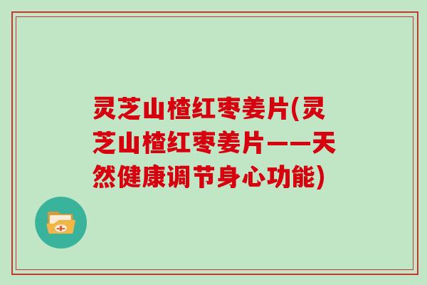 灵芝山楂红枣姜片(灵芝山楂红枣姜片——天然健康调节身心功能)