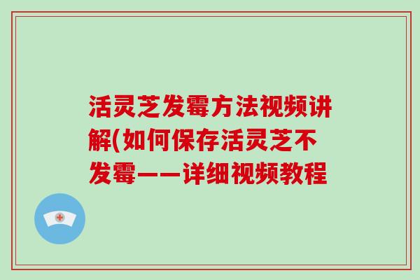 活灵芝发霉方法视频讲解(如何保存活灵芝不发霉——详细视频教程