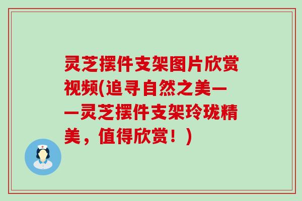 灵芝摆件支架图片欣赏视频(追寻自然之美——灵芝摆件支架玲珑精美，值得欣赏！)