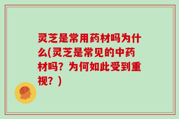 灵芝是常用药材吗为什么(灵芝是常见的材吗？为何如此受到重视？)