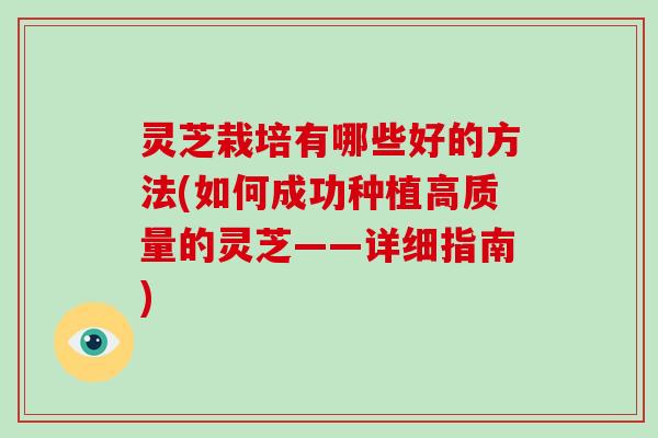 灵芝栽培有哪些好的方法(如何成功种植高质量的灵芝——详细指南)