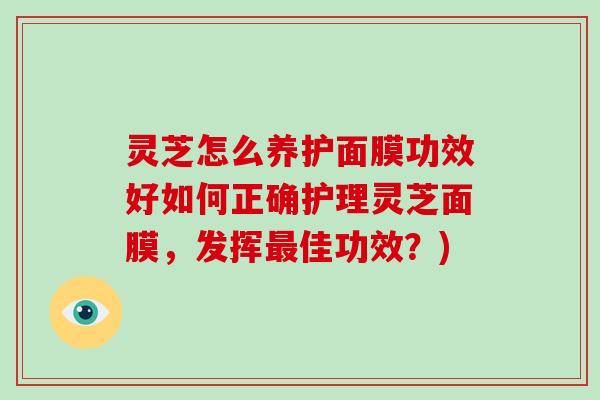 灵芝怎么养护面膜功效好如何正确护理灵芝面膜，发挥佳功效？)