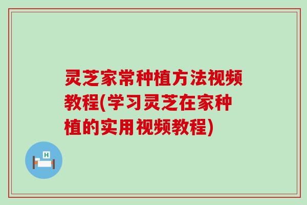 灵芝家常种植方法视频教程(学习灵芝在家种植的实用视频教程)