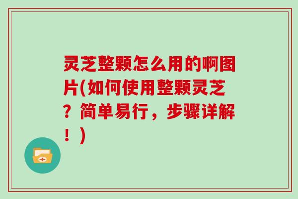 灵芝整颗怎么用的啊图片(如何使用整颗灵芝？简单易行，步骤详解！)