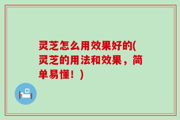 灵芝怎么用效果好的(灵芝的用法和效果，简单易懂！)