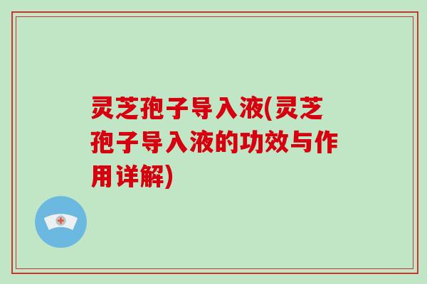 灵芝孢子导入液(灵芝孢子导入液的功效与作用详解)