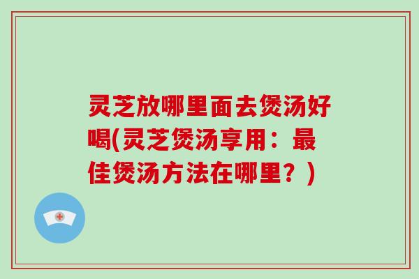 灵芝放哪里面去煲汤好喝(灵芝煲汤享用：佳煲汤方法在哪里？)