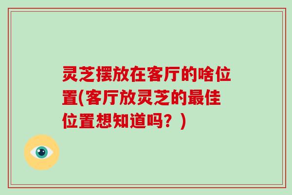 灵芝摆放在客厅的啥位置(客厅放灵芝的佳位置想知道吗？)